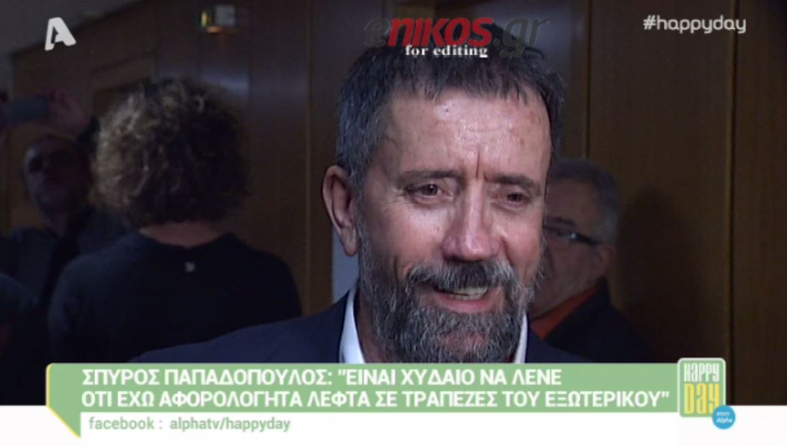Σπύρος Παπαδόπουλος: Είναι χυδαίο να λένε ότι έχω αφορολόγητα λεφτά στο εξωτερικό – ΒΙΝΤΕΟ