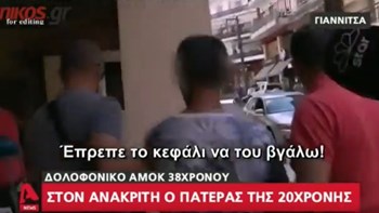 Ο πατέρας της 20χρονης για τον δράστη της δολοφονίας στα Γιαννιτσά: Έπρεπε να του διαλύσω το κρανίο – ΒΙΝΤΕΟ