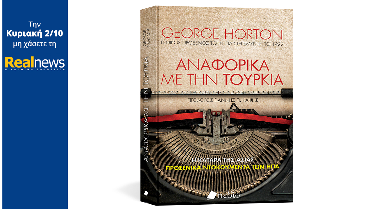 Σήμερα με τη Realnews: «Αναφορικά με την Τουρκία» Το ιστορικό βιβλίο για τη Μικρασιατική Καταστροφή με την υπογραφή του Αμερικανού προξένου στη Σμύρνη, Τζορτζ Χόρτον σε μια πολυτελή σκληρόδετη έκδοση